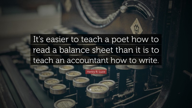 Henry R. Luce Quote: “It’s easier to teach a poet how to read a balance sheet than it is to teach an accountant how to write.”
