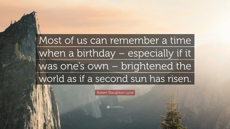 Robert Staughton Lynd Quote: “Most of us can remember a time when a birthday – especially if it was one’s own – brightened the world as if a second sun has risen.”