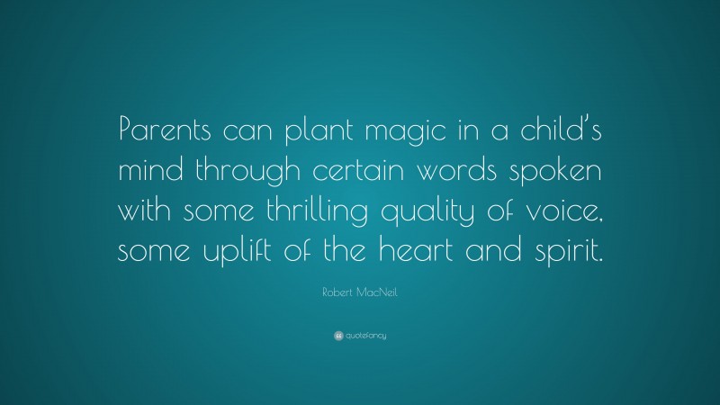 Robert MacNeil Quote: “Parents can plant magic in a child’s mind through certain words spoken with some thrilling quality of voice, some uplift of the heart and spirit.”