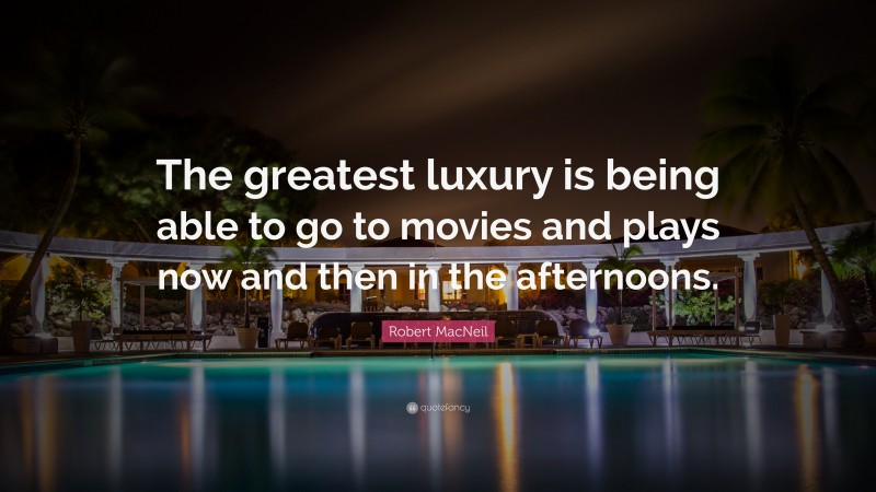 Robert MacNeil Quote: “The greatest luxury is being able to go to movies and plays now and then in the afternoons.”