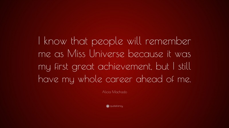 Alicia Machado Quote: “I know that people will remember me as Miss Universe because it was my first great achievement, but I still have my whole career ahead of me.”