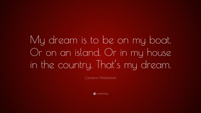 Cameron Mackintosh Quote: “My dream is to be on my boat. Or on an island. Or in my house in the country. That’s my dream.”
