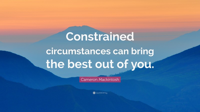 Cameron Mackintosh Quote: “Constrained circumstances can bring the best out of you.”