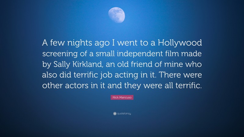 Nick Mancuso Quote: “A few nights ago I went to a Hollywood screening of a small independent film made by Sally Kirkland, an old friend of mine who also did terrific job acting in it. There were other actors in it and they were all terrific.”