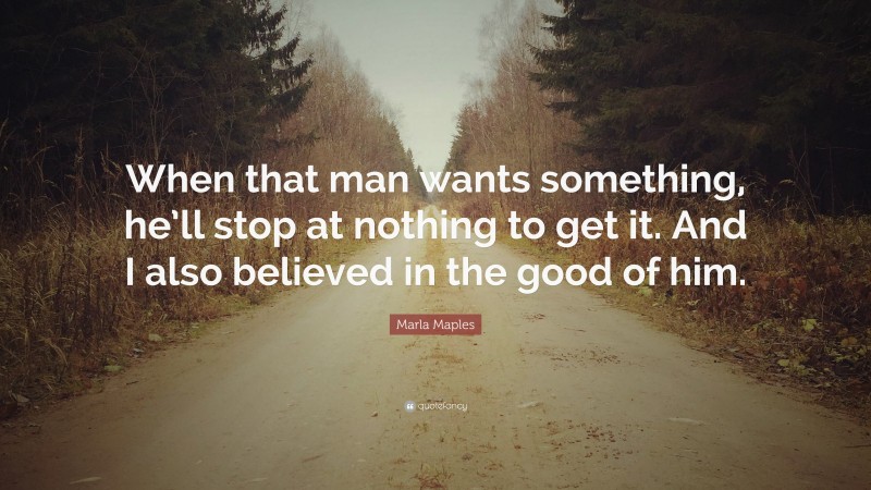 Marla Maples Quote: “When that man wants something, he’ll stop at nothing to get it. And I also believed in the good of him.”