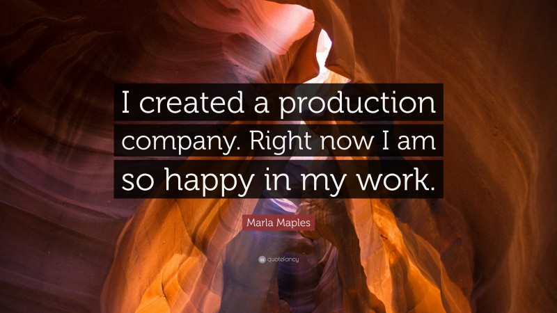 Marla Maples Quote: “I created a production company. Right now I am so happy in my work.”
