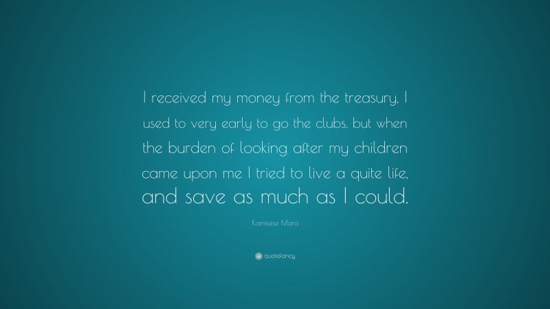 Kamisese Mara Quote: “I received my money from the treasury, I used to very early to go the clubs, but when the burden of looking after my children came upon me I tried to live a quite life, and save as much as I could.”