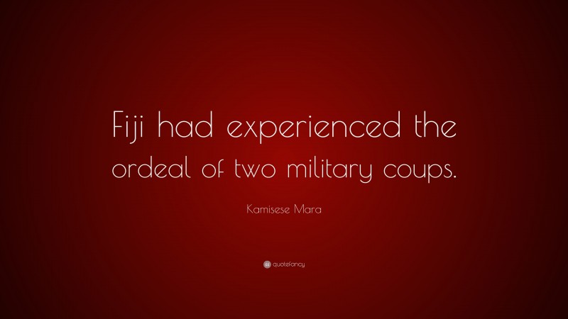 Kamisese Mara Quote: “Fiji had experienced the ordeal of two military coups.”