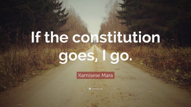 Kamisese Mara Quote: “If the constitution goes, I go.”