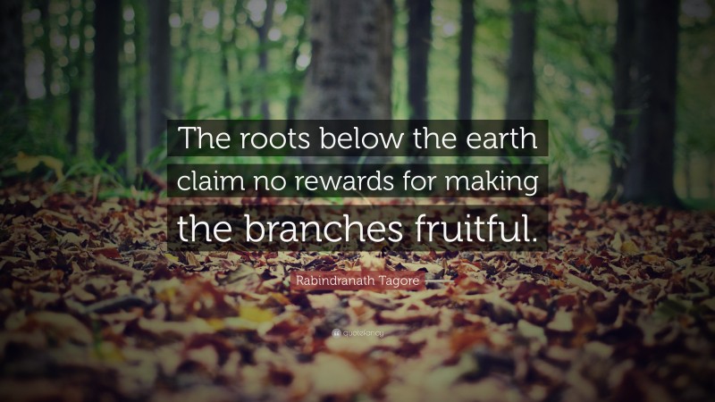 Rabindranath Tagore Quote: “The roots below the earth claim no rewards for making the branches fruitful.”