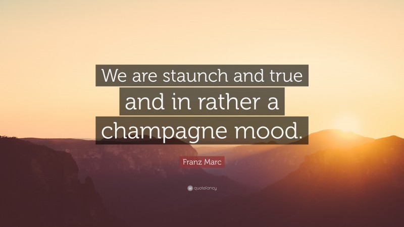 Franz Marc Quote: “We are staunch and true and in rather a champagne mood.”