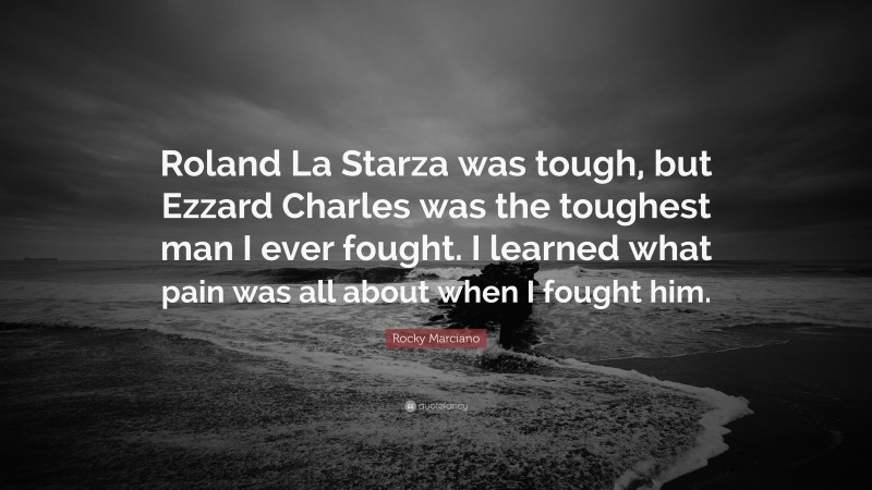 Rocky Marciano Quote: “Roland La Starza was tough, but Ezzard Charles was the toughest man I ever fought. I learned what pain was all about when I fought him.”