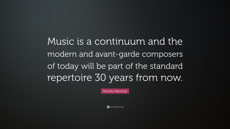 Neville Marriner Quote: “Music is a continuum and the modern and avant-garde composers of today will be part of the standard repertoire 30 years from now.”