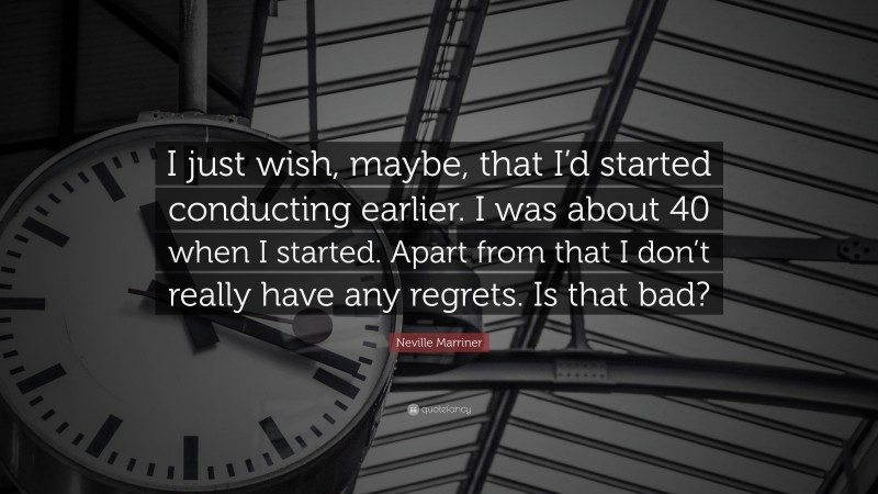 Neville Marriner Quote: “I just wish, maybe, that I’d started conducting earlier. I was about 40 when I started. Apart from that I don’t really have any regrets. Is that bad?”