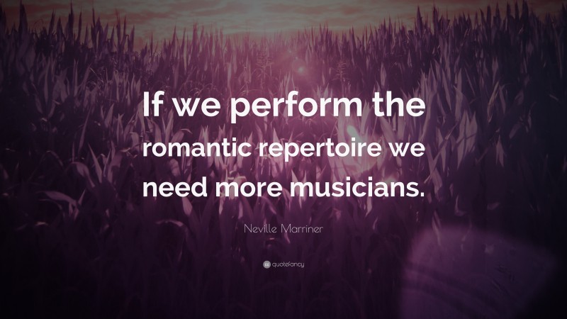 Neville Marriner Quote: “If we perform the romantic repertoire we need more musicians.”