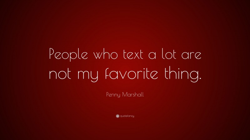 Penny Marshall Quote: “People who text a lot are not my favorite thing.”
