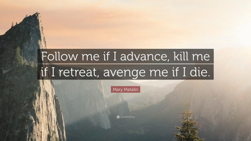Mary Matalin Quote: “Follow me if I advance, kill me if I retreat, avenge me if I die.”