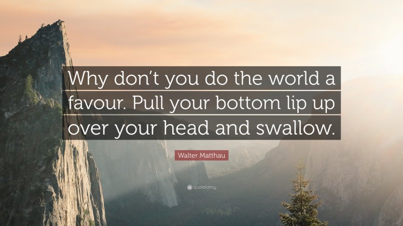 Walter Matthau Quote: “Why don’t you do the world a favour. Pull your bottom lip up over your head and swallow.”