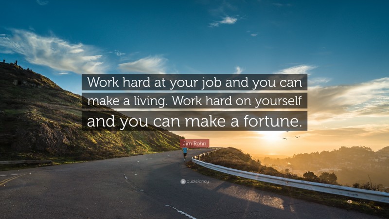 Jim Rohn Quote: “Work hard at your job and you can make a living. Work hard on yourself and you can make a fortune.”