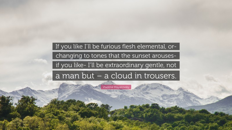 Vladimir Mayakovsky Quote: “If you like I’ll be furious flesh elemental, or- changing to tones that the sunset arouses- if you like- I’ll be extraordinary gentle, not a man but – a cloud in trousers.”
