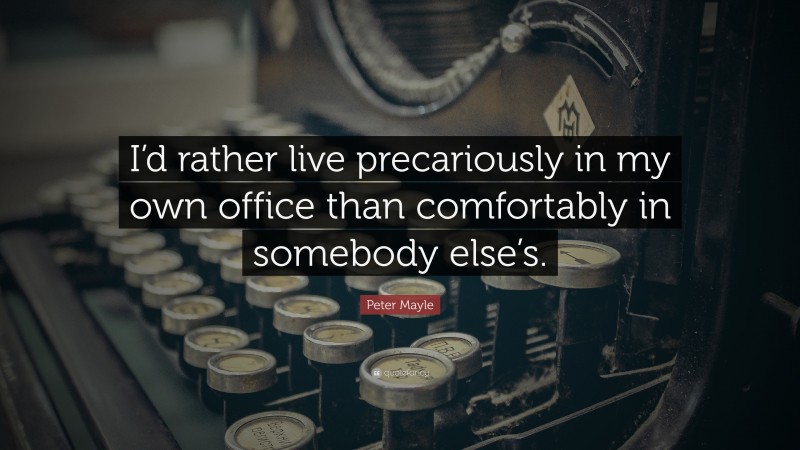 Peter Mayle Quote: “I’d rather live precariously in my own office than comfortably in somebody else’s.”