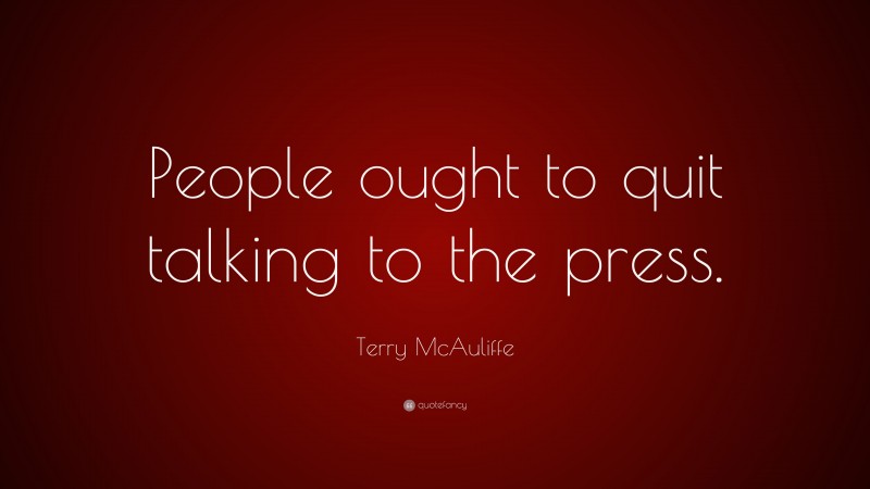 Terry McAuliffe Quote: “People ought to quit talking to the press.”