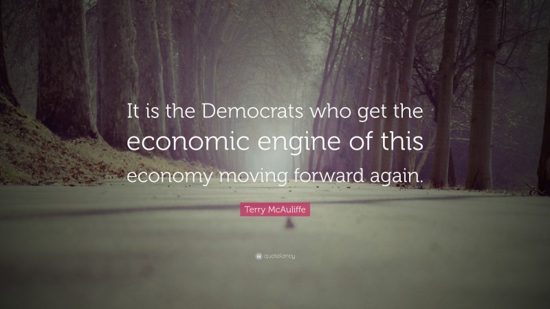 Terry McAuliffe Quote: “It is the Democrats who get the economic engine of this economy moving forward again.”