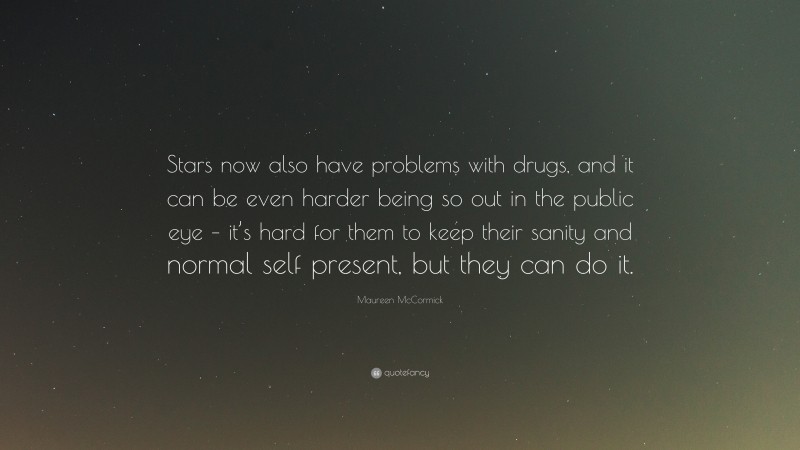 Maureen McCormick Quote: “Stars now also have problems with drugs, and it can be even harder being so out in the public eye – it’s hard for them to keep their sanity and normal self present, but they can do it.”