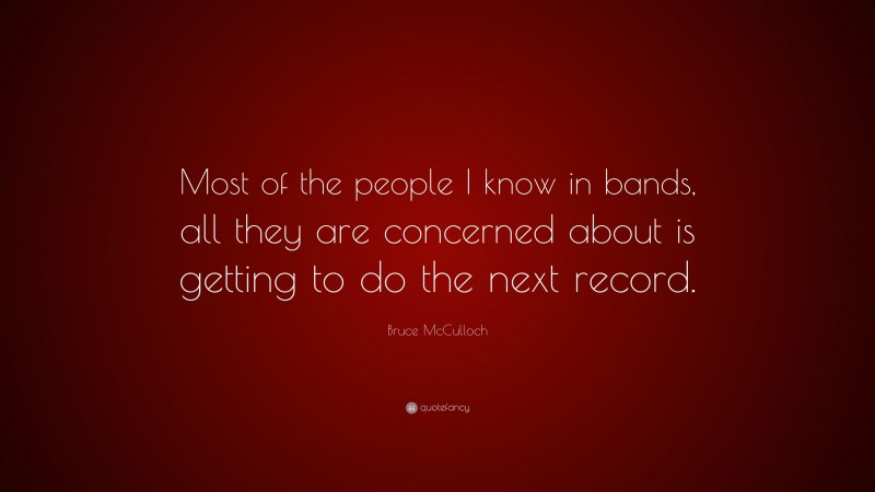 Bruce McCulloch Quote: “Most of the people I know in bands, all they are concerned about is getting to do the next record.”