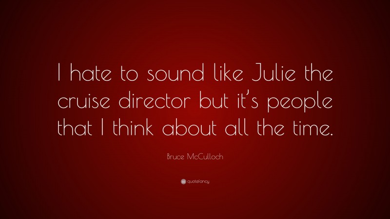 Bruce McCulloch Quote: “I hate to sound like Julie the cruise director but it’s people that I think about all the time.”