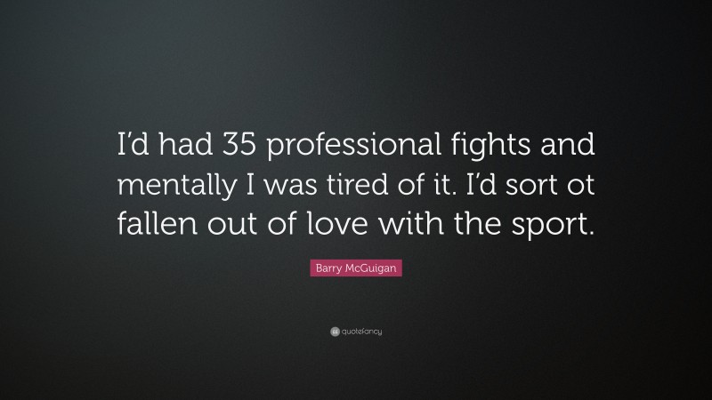 Barry McGuigan Quote: “I’d had 35 professional fights and mentally I was tired of it. I’d sort ot fallen out of love with the sport.”