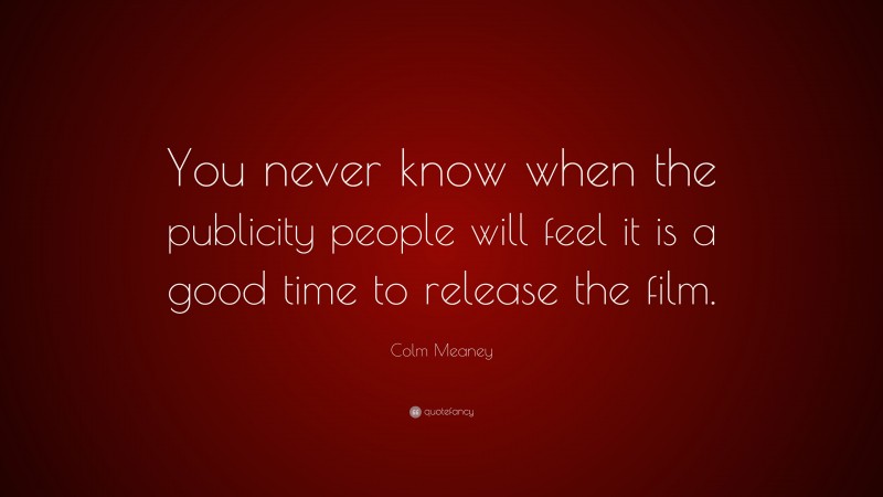 Colm Meaney Quote: “You never know when the publicity people will feel it is a good time to release the film.”