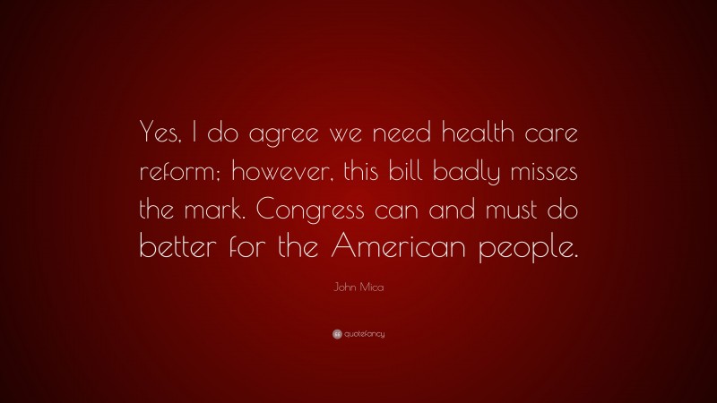 John Mica Quote: “Yes, I do agree we need health care reform; however, this bill badly misses the mark. Congress can and must do better for the American people.”