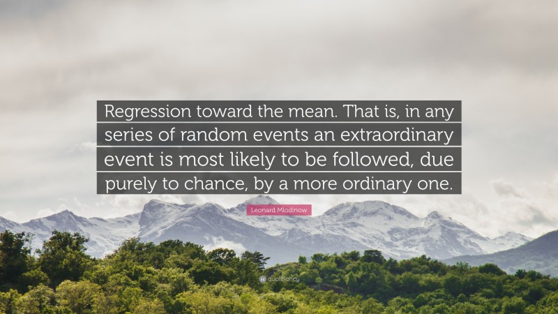 Leonard Mlodinow Quote: “Regression toward the mean. That is, in any series of random events an extraordinary event is most likely to be followed, due purely to chance, by a more ordinary one.”