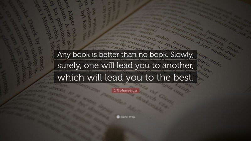 J. R. Moehringer Quote: “Any book is better than no book. Slowly, surely, one will lead you to another, which will lead you to the best.”