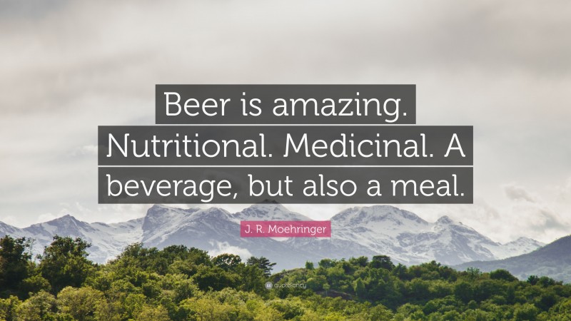 J. R. Moehringer Quote: “Beer is amazing. Nutritional. Medicinal. A beverage, but also a meal.”