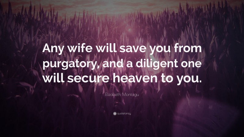 Elizabeth Montagu Quote: “Any wife will save you from purgatory, and a diligent one will secure heaven to you.”