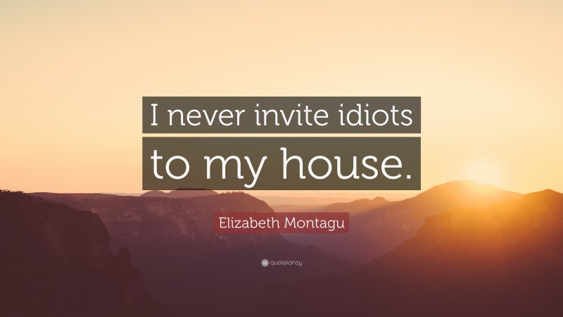 Elizabeth Montagu Quote: “I never invite idiots to my house.”