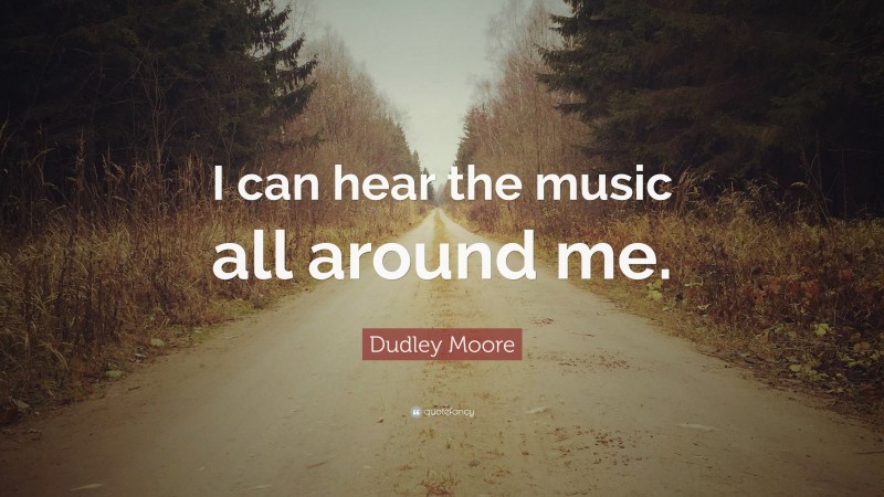 Dudley Moore Quote: “I can hear the music all around me.”