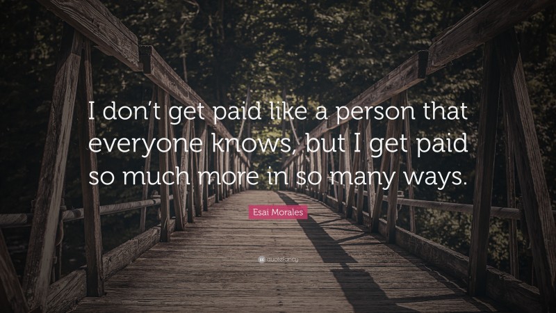 Esai Morales Quote: “I don’t get paid like a person that everyone knows, but I get paid so much more in so many ways.”