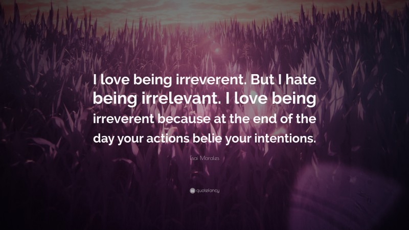 Esai Morales Quote: “I love being irreverent. But I hate being irrelevant. I love being irreverent because at the end of the day your actions belie your intentions.”