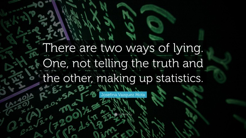 Josefina Vazquez Mota Quote: “There are two ways of lying. One, not telling the truth and the other, making up statistics.”