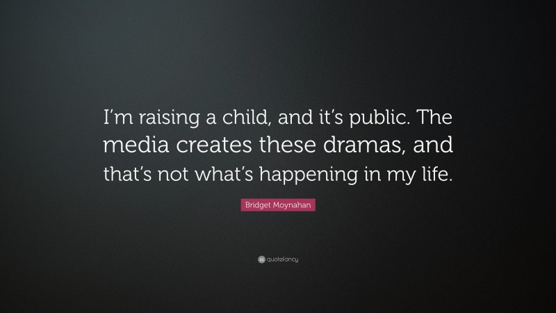 Bridget Moynahan Quote: “I’m raising a child, and it’s public. The media creates these dramas, and that’s not what’s happening in my life.”