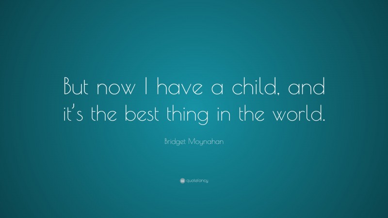 Bridget Moynahan Quote: “But now I have a child, and it’s the best thing in the world.”