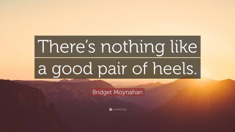 Bridget Moynahan Quote: “There’s nothing like a good pair of heels.”