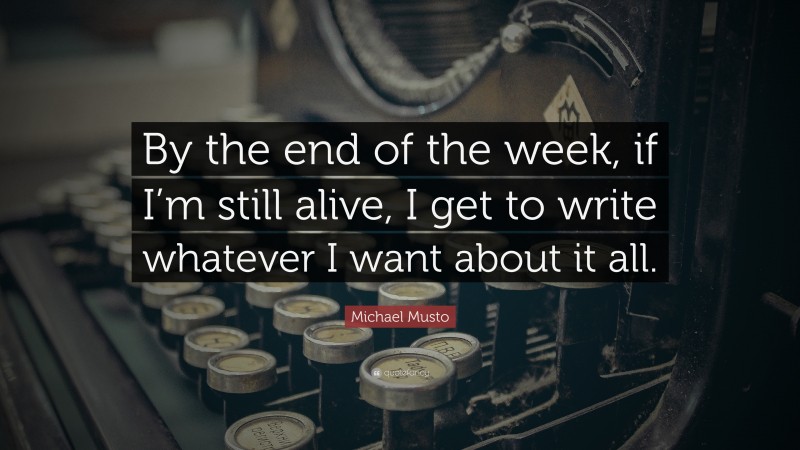 Michael Musto Quote: “By the end of the week, if I’m still alive, I get to write whatever I want about it all.”