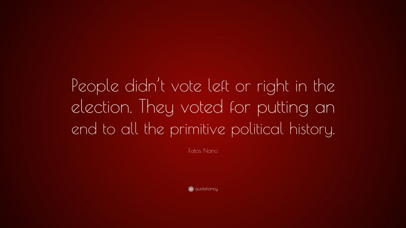 Fatos Nano Quote: “People didn’t vote left or right in the election. They voted for putting an end to all the primitive political history.”