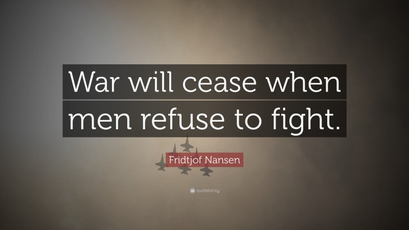 Fridtjof Nansen Quote: “War will cease when men refuse to fight.”