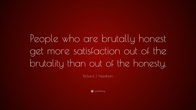 Richard J. Needham Quote: “People who are brutally honest get more satisfaction out of the brutality than out of the honesty.”