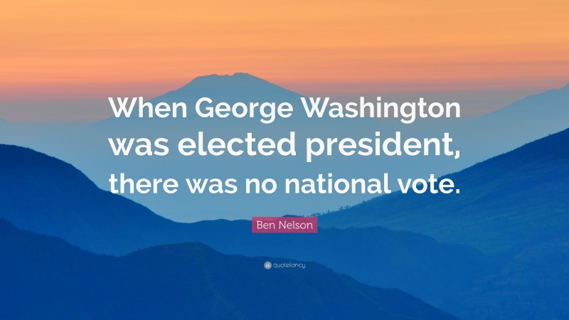 Ben Nelson Quote: “When George Washington was elected president, there was no national vote.”